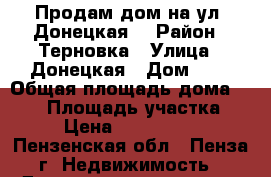 Продам дом на ул. Донецкая  › Район ­ Терновка › Улица ­ Донецкая › Дом ­ 1 › Общая площадь дома ­ 137 › Площадь участка ­ 4 › Цена ­ 6 400 000 - Пензенская обл., Пенза г. Недвижимость » Дома, коттеджи, дачи продажа   . Пензенская обл.,Пенза г.